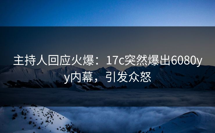 主持人回应火爆：17c突然爆出6080yy内幕，引发众怒