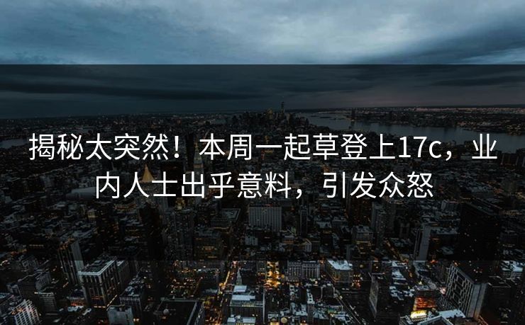 揭秘太突然！本周一起草登上17c，业内人士出乎意料，引发众怒