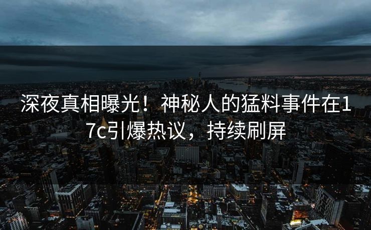深夜真相曝光！神秘人的猛料事件在17c引爆热议，持续刷屏