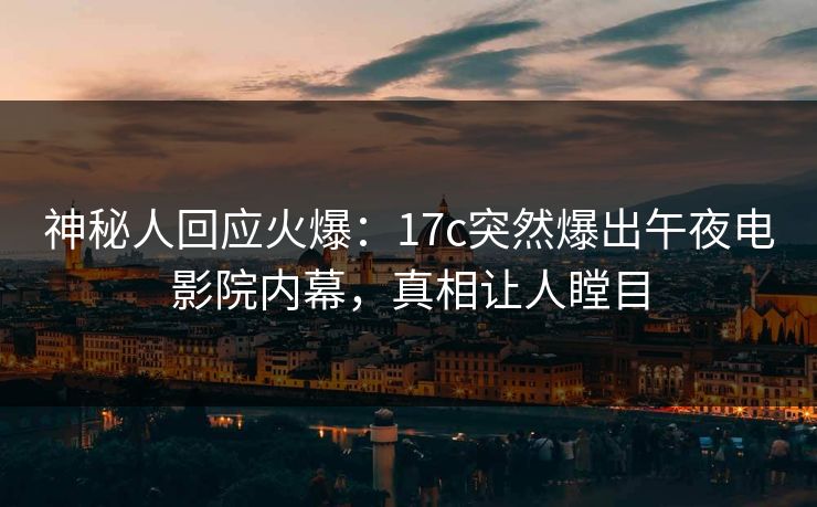 神秘人回应火爆：17c突然爆出午夜电影院内幕，真相让人瞠目