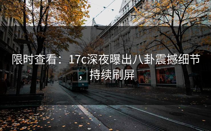 限时查看：17c深夜曝出八卦震撼细节，持续刷屏