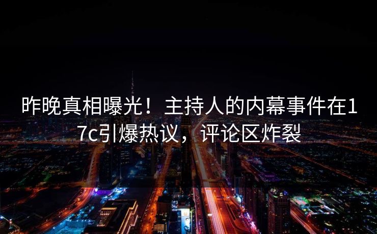 昨晚真相曝光！主持人的内幕事件在17c引爆热议，评论区炸裂