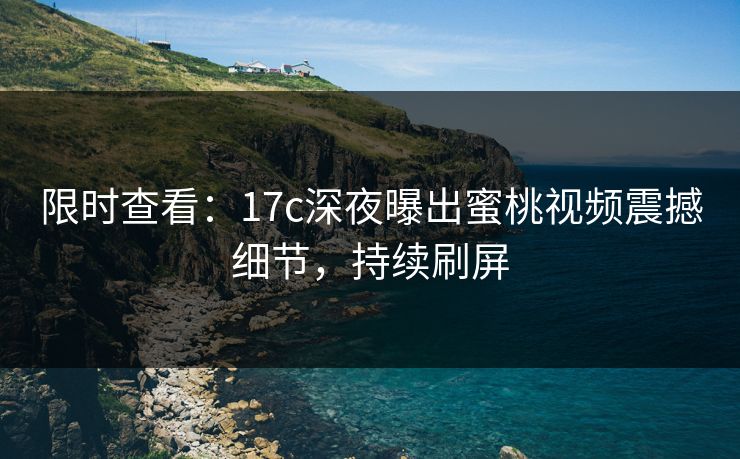 限时查看：17c深夜曝出蜜桃视频震撼细节，持续刷屏