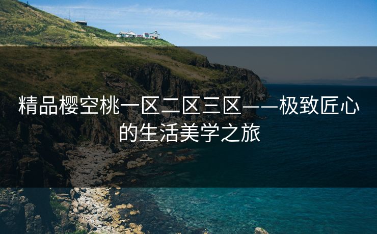 精品樱空桃一区二区三区——极致匠心的生活美学之旅