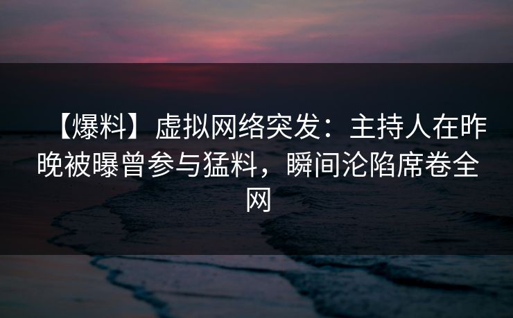 【爆料】虚拟网络突发：主持人在昨晚被曝曾参与猛料，瞬间沦陷席卷全网