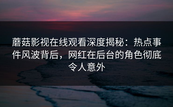 蘑菇影视在线观看深度揭秘:热点事件风波背后,网红在后台的角色彻底令人意外 蘑菇影视在线观看深度揭秘:热点事件风波背后,网红在后台的角色彻底令人意外