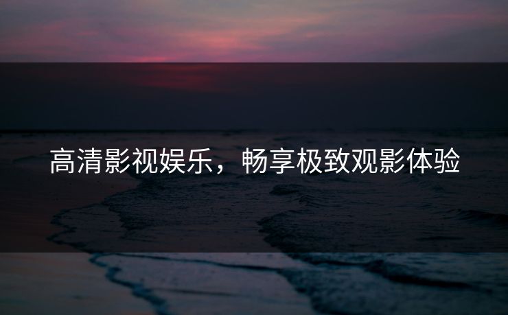 高清影视娱乐，畅享极致观影体验