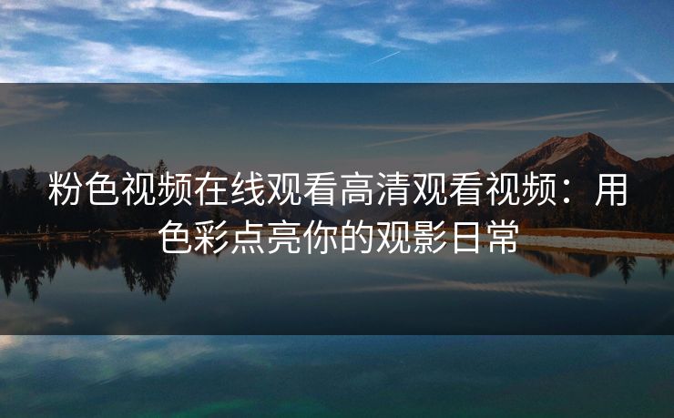 粉色视频在线观看高清观看视频:用色彩点亮你的观影日常 粉色视频在线观看高清观看视频:用色彩点亮你的观影日常