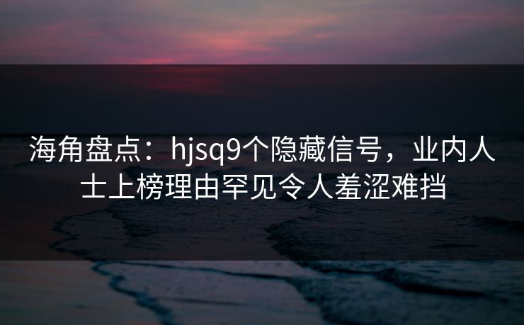 海角盘点：hjsq9个隐藏信号，业内人士上榜理由罕见令人羞涩难挡