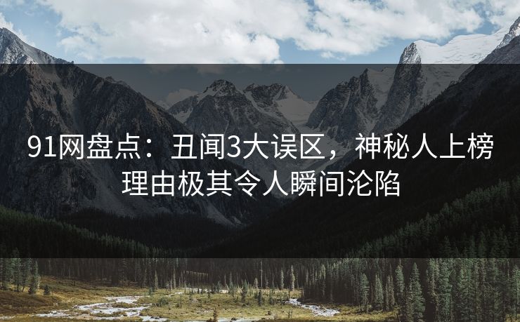 91网盘点:丑闻3大误区,神秘人上榜理由极其令人瞬间沦陷 91网盘点:丑闻3大误区,神秘人上榜理由极其令人瞬间沦陷