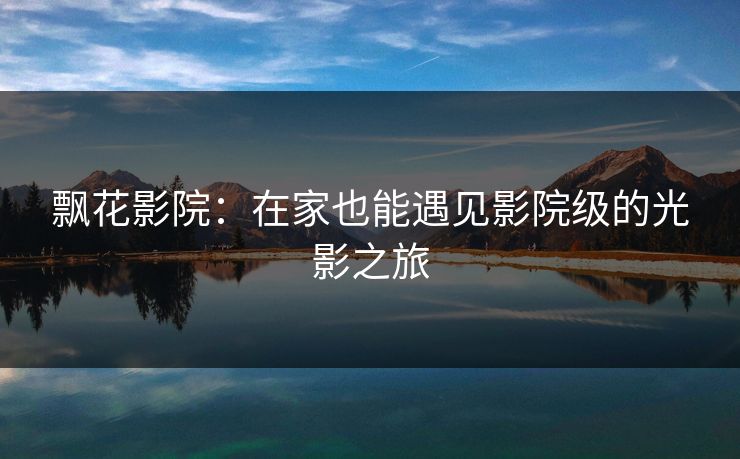 飘花影院：在家也能遇见影院级的光影之旅