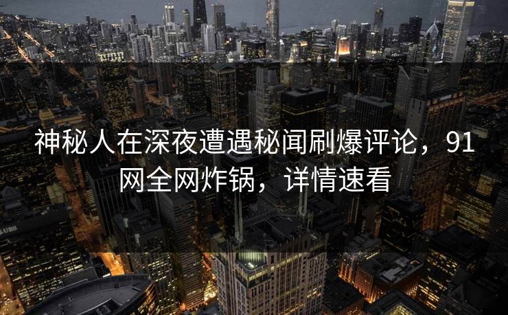 神秘人在深夜遭遇秘闻刷爆评论,91网全网炸锅,详情速看 神秘人在深夜遭遇秘闻刷爆评论,91网全网炸锅,详情速看