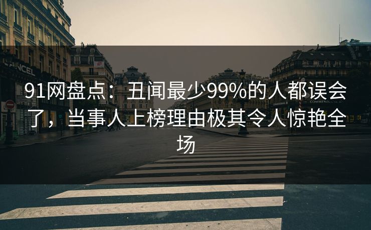 91网盘点：丑闻最少99%的人都误会了，当事人上榜理由极其令人惊艳全场