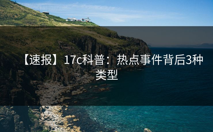 【速报】17c科普:热点事件背后3种类型 【速报】17c科普:热点事件背后3种类型