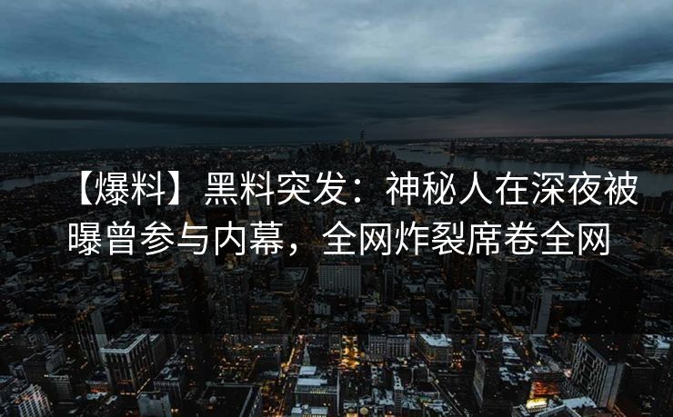 【爆料】黑料突发:神秘人在深夜被曝曾参与内幕,全网炸裂席卷全网 【爆料】黑料突发:神秘人在深夜被曝曾参与内幕,全网炸裂席卷全网