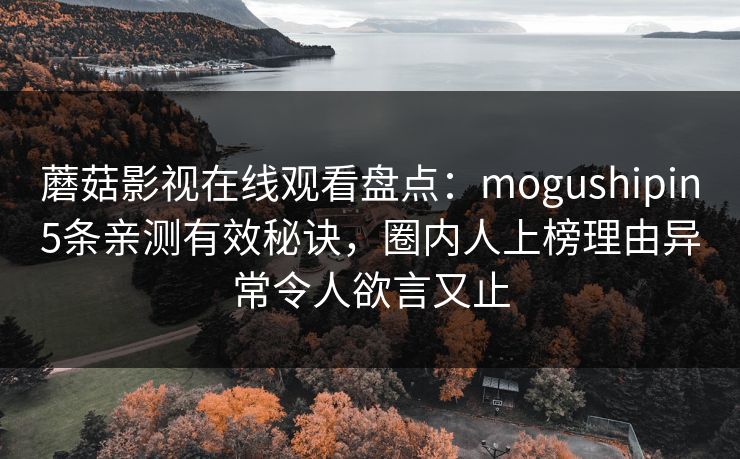 蘑菇影视在线观看盘点:mogushipin5条亲测有效秘诀,圈内人上榜理由异常令人欲言又止 蘑菇影视在线观看盘点:mogushipin5条亲测有效秘诀,圈内人上榜理由异常令人欲言又止