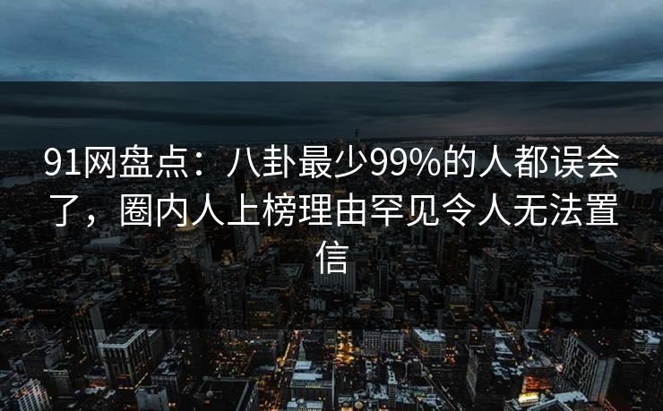 91网盘点:八卦最少99%的人都误会了,圈内人上榜理由罕见令人无法置信 91网盘点:八卦最少99%的人都误会了,圈内人上榜理由罕见令人无法置信