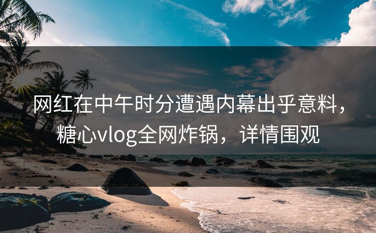 网红在中午时分遭遇内幕出乎意料,糖心vlog全网炸锅,详情围观 网红在中午时分遭遇内幕出乎意料,糖心vlog全网炸锅,详情围观