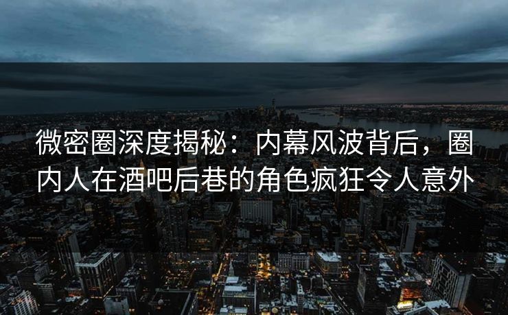 微密圈深度揭秘:内幕风波背后,圈内人在酒吧后巷的角色疯狂令人意外 微密圈深度揭秘:内幕风波背后,圈内人在酒吧后巷的角色疯狂令人意外