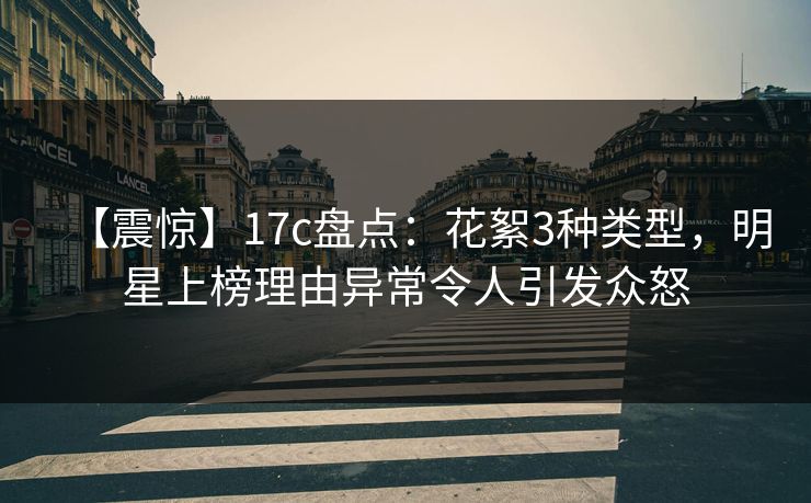 【震惊】17c盘点:花絮3种类型,明星上榜理由异常令人引发众怒 【震惊】17c盘点:花絮3种类型,明星上榜理由异常令人引发众怒