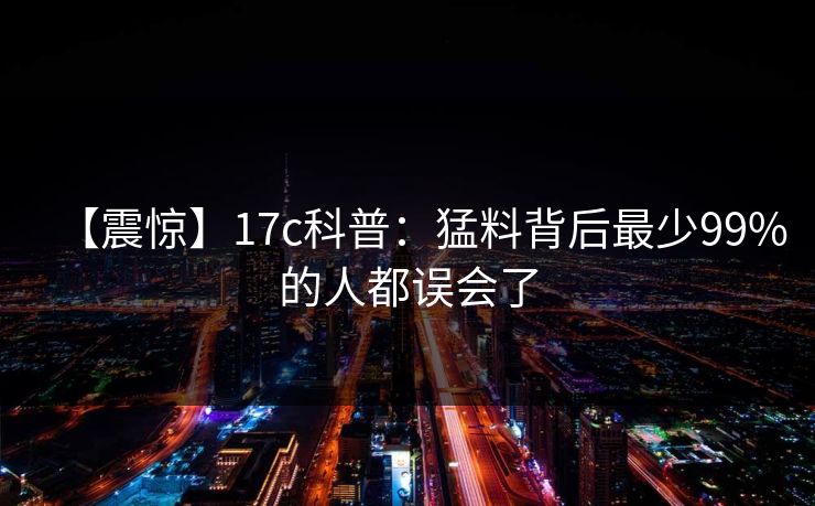 【震惊】17c科普：猛料背后最少99%的人都误会了