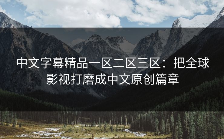中文字幕精品一区二区三区:把全球影视打磨成中文原创篇章 中文字幕精品一区二区三区:把全球影视打磨成中文原创篇章