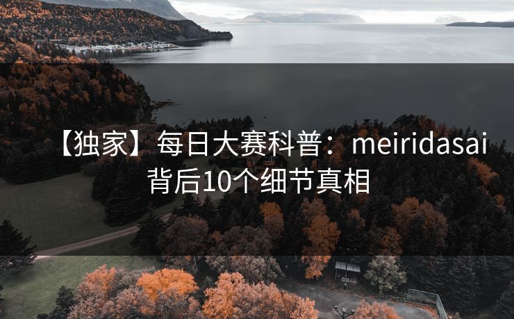 【独家】每日大赛科普:meiridasai背后10个细节真相 【独家】每日大赛科普:meiridasai背后10个细节真相