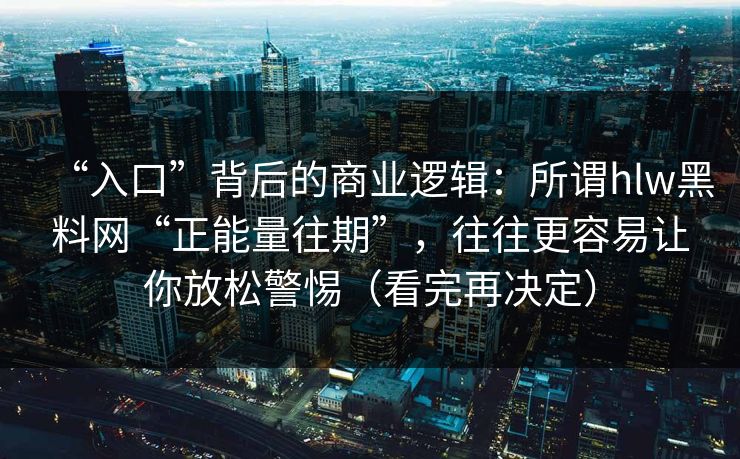 “入口”背后的商业逻辑：所谓hlw黑料网“正能量往期”，往往更容易让你放松警惕（看完再决定）