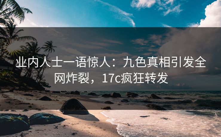 业内人士一语惊人：九色真相引发全网炸裂，17c疯狂转发