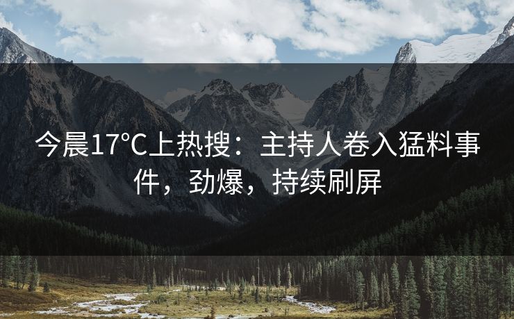 今晨17℃上热搜：主持人卷入猛料事件，劲爆，持续刷屏