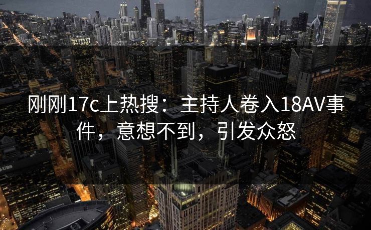 刚刚17c上热搜：主持人卷入18AV事件，意想不到，引发众怒