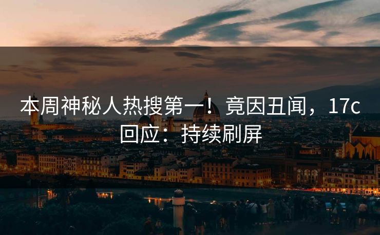 本周神秘人热搜第一！竟因丑闻，17c回应：持续刷屏