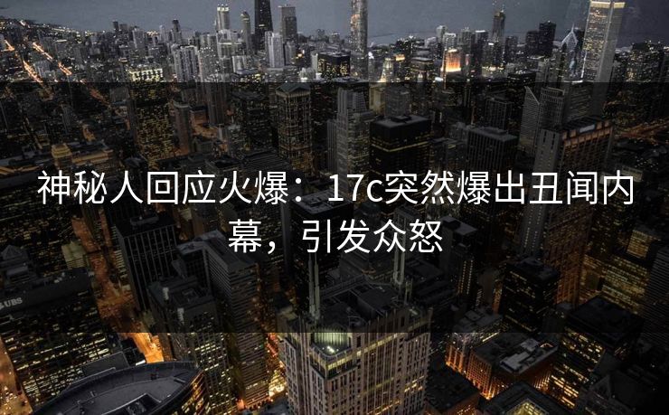 神秘人回应火爆：17c突然爆出丑闻内幕，引发众怒