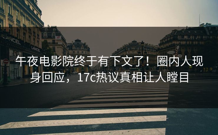 午夜电影院终于有下文了！圈内人现身回应，17c热议真相让人瞠目