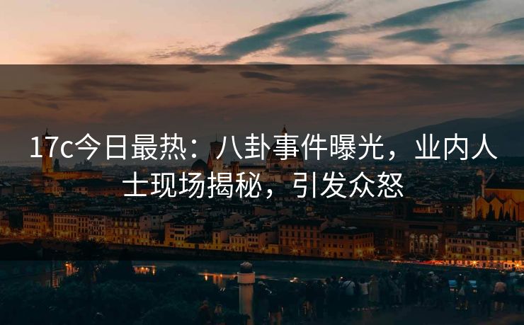 17c今日最热：八卦事件曝光，业内人士现场揭秘，引发众怒
