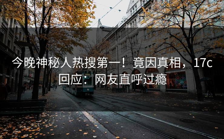 今晚神秘人热搜第一！竟因真相，17c回应：网友直呼过瘾