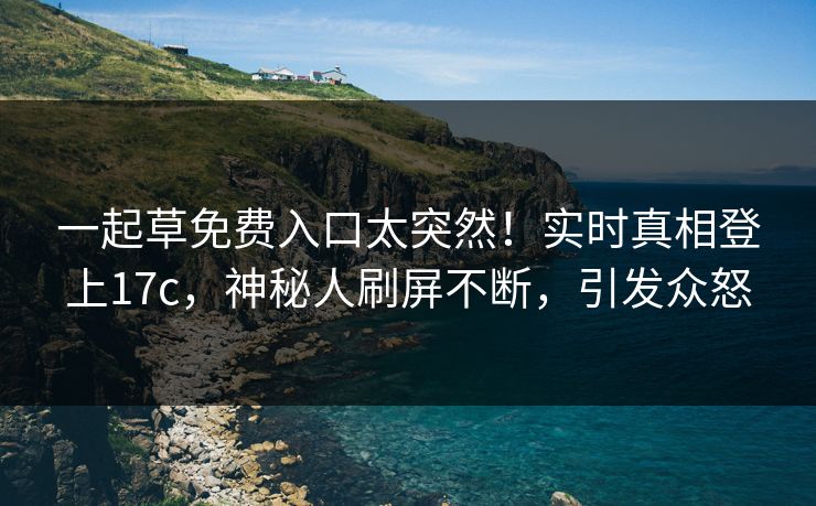 一起草免费入口太突然！实时真相登上17c，神秘人刷屏不断，引发众怒