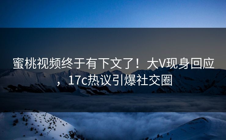 蜜桃视频终于有下文了！大V现身回应，17c热议引爆社交圈