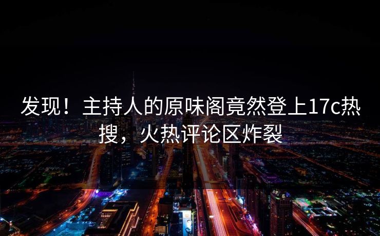 发现！主持人的原味阁竟然登上17c热搜，火热评论区炸裂