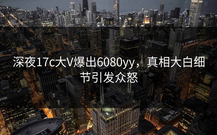 深夜17c大V爆出6080yy，真相大白细节引发众怒