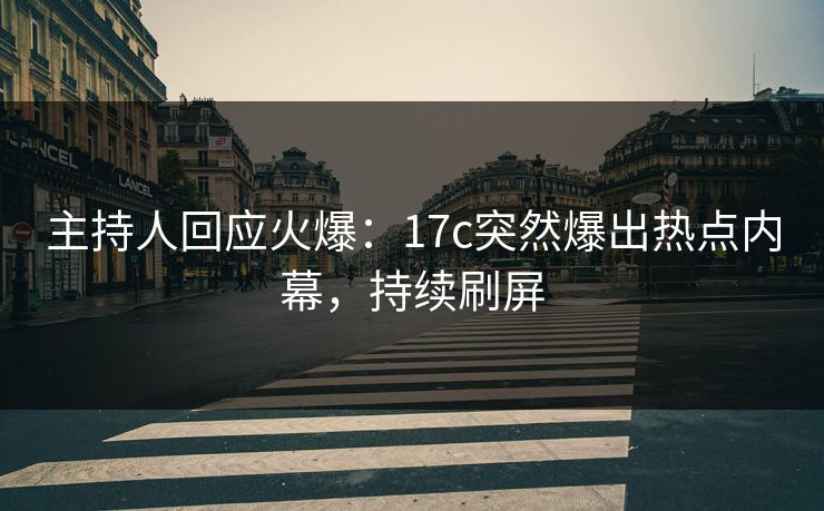 主持人回应火爆：17c突然爆出热点内幕，持续刷屏