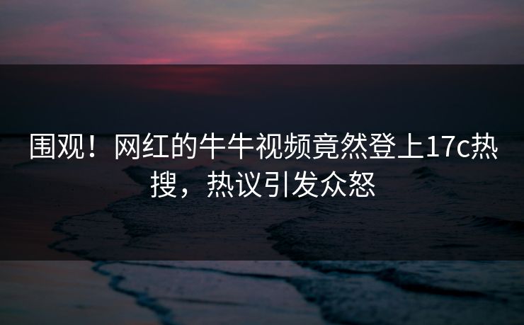 围观！网红的牛牛视频竟然登上17c热搜，热议引发众怒