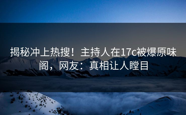 揭秘冲上热搜！主持人在17c被爆原味阁，网友：真相让人瞠目