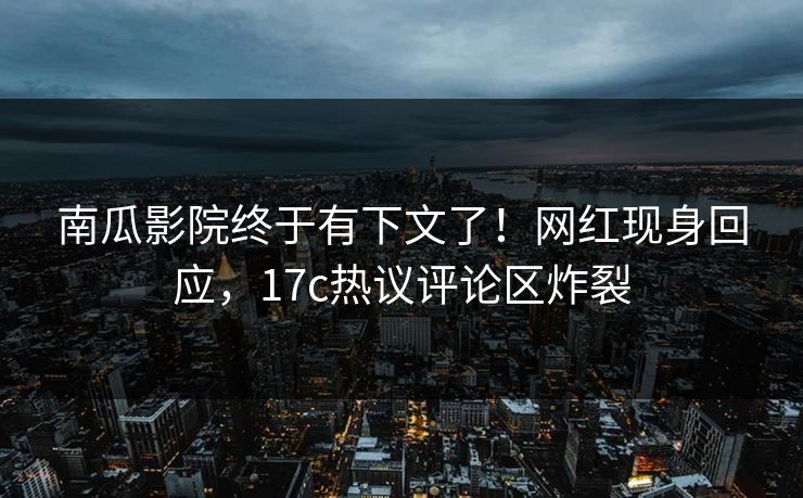 南瓜影院终于有下文了！网红现身回应，17c热议评论区炸裂