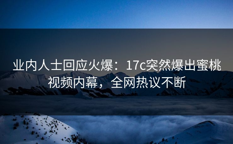 业内人士回应火爆：17c突然爆出蜜桃视频内幕，全网热议不断