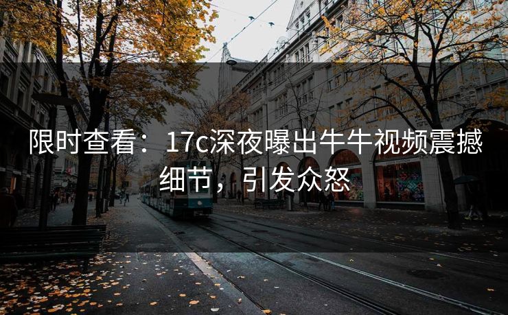 限时查看：17c深夜曝出牛牛视频震撼细节，引发众怒