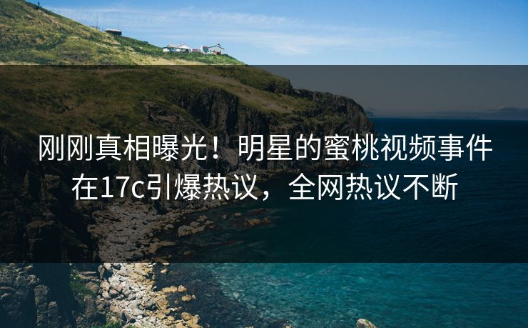 刚刚真相曝光！明星的蜜桃视频事件在17c引爆热议，全网热议不断
