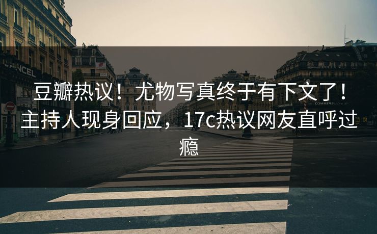 豆瓣热议！尤物写真终于有下文了！主持人现身回应，17c热议网友直呼过瘾