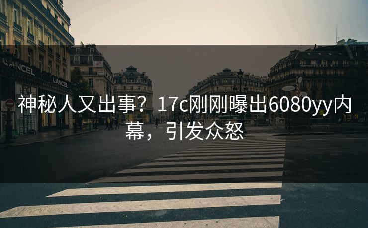 神秘人又出事？17c刚刚曝出6080yy内幕，引发众怒