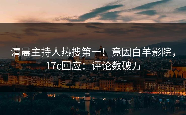 清晨主持人热搜第一！竟因白羊影院，17c回应：评论数破万